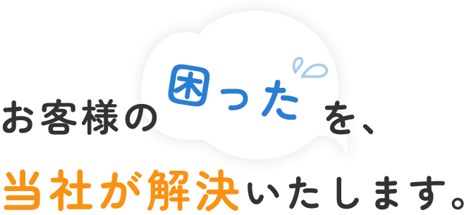 お客様の困った、を当社が解決いたします。